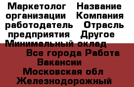 Маркетолог › Название организации ­ Компания-работодатель › Отрасль предприятия ­ Другое › Минимальный оклад ­ 27 000 - Все города Работа » Вакансии   . Московская обл.,Железнодорожный г.